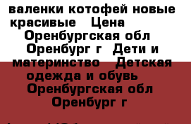 валенки котофей новые красивые › Цена ­ 1 700 - Оренбургская обл., Оренбург г. Дети и материнство » Детская одежда и обувь   . Оренбургская обл.,Оренбург г.